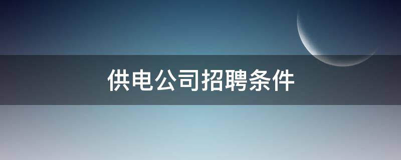 供电公司招聘条件（供电服务有限公司招聘）