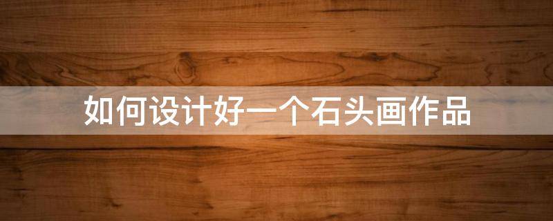 如何设计好一个石头画作品（石头怎么画好看?）