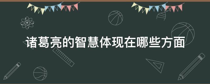 诸葛亮的智慧体现在哪些方面（形容诸葛亮的智慧）