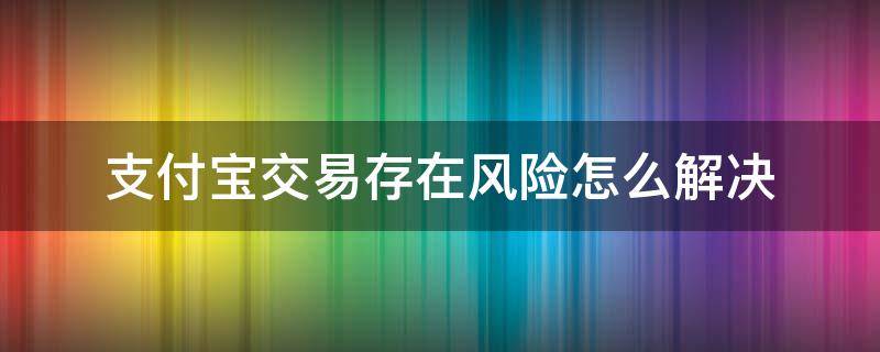 支付宝交易存在风险怎么解决 支付宝交易提示存在风险
