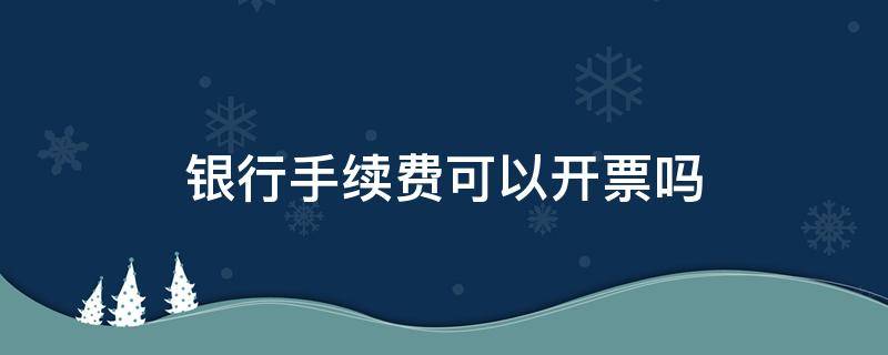 银行手续费可以开票吗（银行手续费能开票吗）