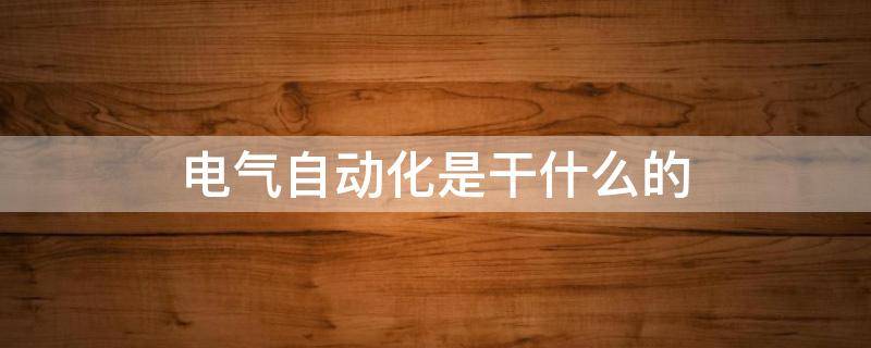 电气自动化是干什么的 电气自动化是干什么的专业