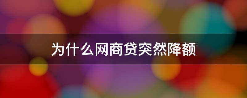 为什么网商贷突然降额（网商贷为什么会突然降额）