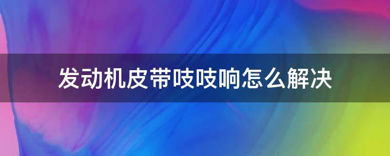 发动机皮带吱吱响怎么解决 发动机皮带吱吱吱响
