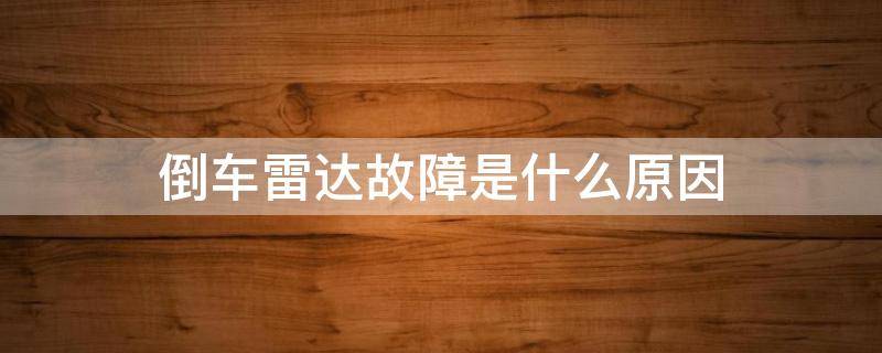 倒车雷达故障是什么原因（倒车雷达故障是怎么回事）