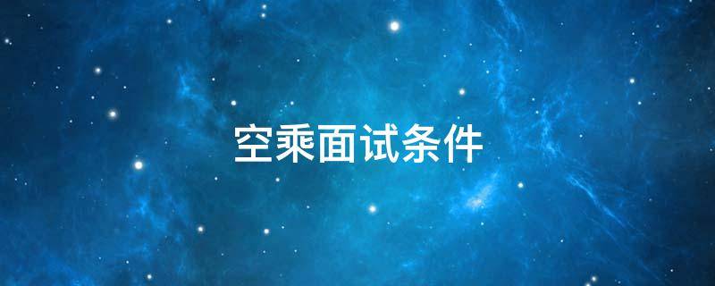 空乘面试条件 空乘面试准备什么