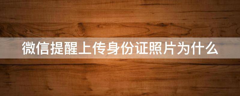 微信提醒上传身份证照片为什么（微信提醒上传身份证照片为什么不能用）