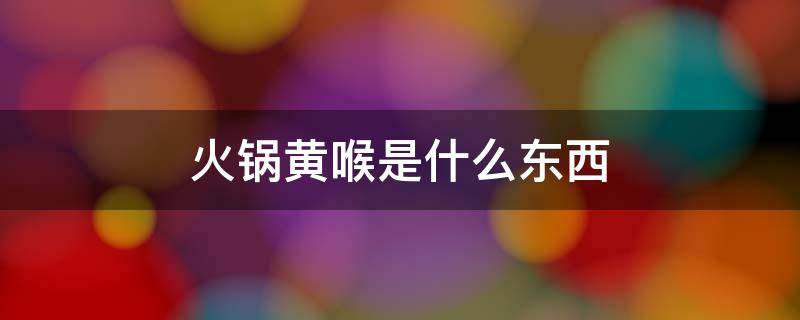 火锅黄喉是什么东西 吃火锅的黄喉是什么东西