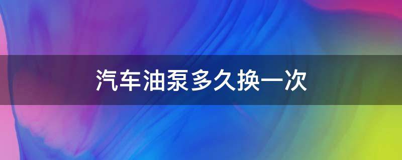 汽车油泵多久换一次 汽车汽油泵多久换一次