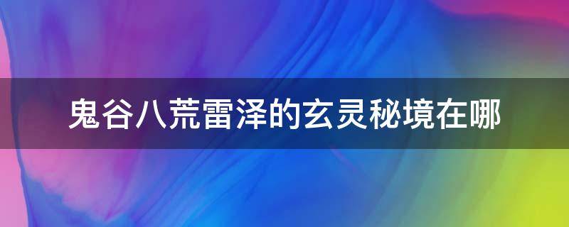 鬼谷八荒雷泽的玄灵秘境在哪（鬼谷八荒雷泽有几个秘境）