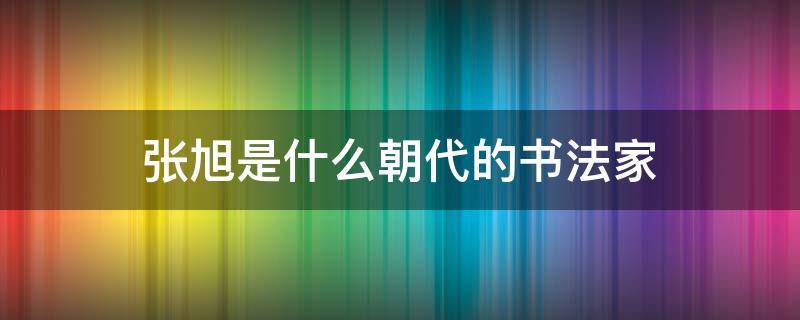 张旭是什么朝代的书法家（张旭是哪个朝代的书法家）