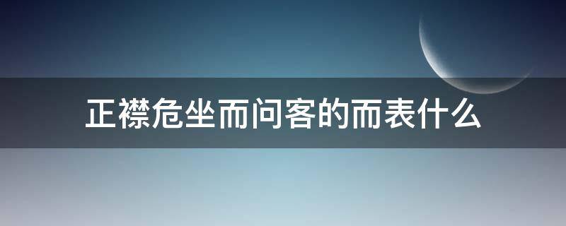 正襟危坐而问客的而表什么（正襟危坐问客曰）