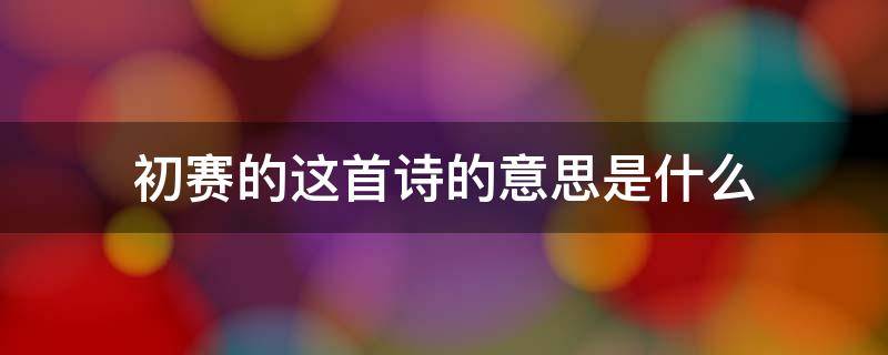 初赛的这首诗的意思是什么 初赛整个诗的意思