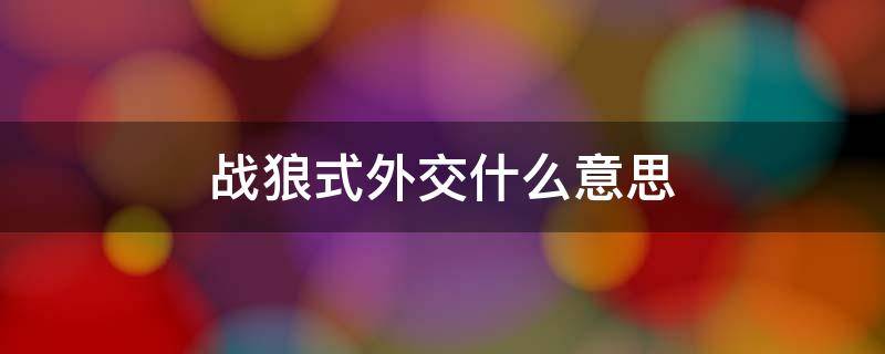 战狼式外交什么意思 怎样理解战狼外交