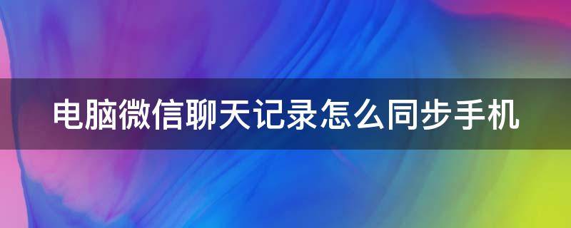 电脑微信聊天记录怎么同步手机 电脑微信聊天记录怎么同步手机里