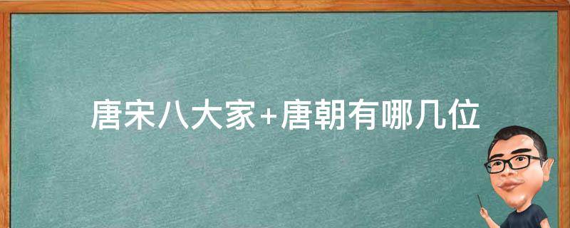 唐宋八大家（唐宋八大家是谁?是哪八位?）