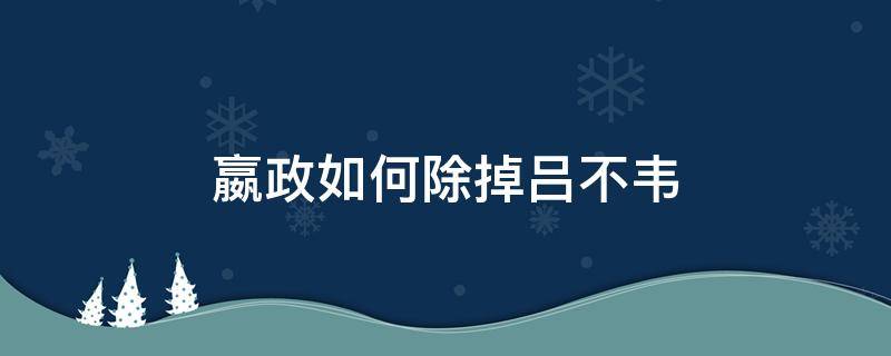 嬴政如何除掉吕不韦 嬴政是怎么除掉嫪毐和吕不韦的