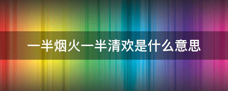 一半烟火一半清欢是什么意思（一半烟火一半清欢是什么意思?）