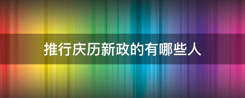 推行庆历新政的有哪些人 推行庆历新政的人有谁