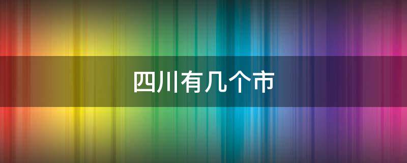 四川有几个市 四川有几个市分别是