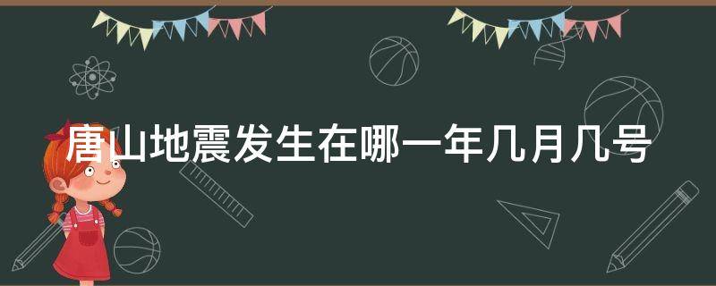 唐山地震发生在哪一年几月几号（唐山地震发生在哪一年几月几号几点）