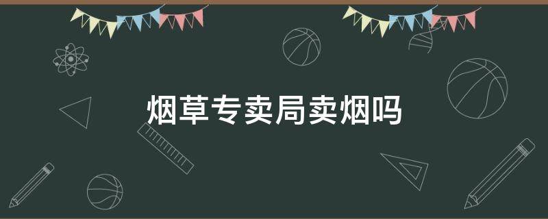 烟草专卖局卖烟吗 南京市烟草专卖局卖烟吗