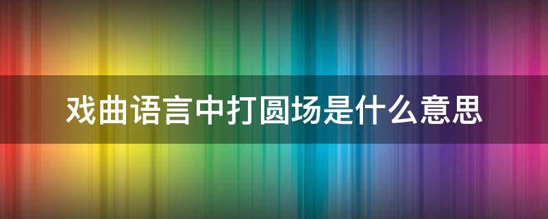 戏曲语言中打圆场是什么意思（打圆场与戏曲有关吗）