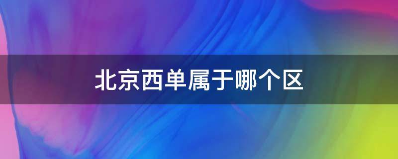 北京西单属于哪个区（北京西单属于哪个区什么街道）