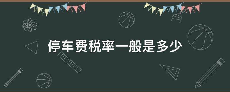 停车费税率一般是多少（一般纳税人停车费税率是多少）