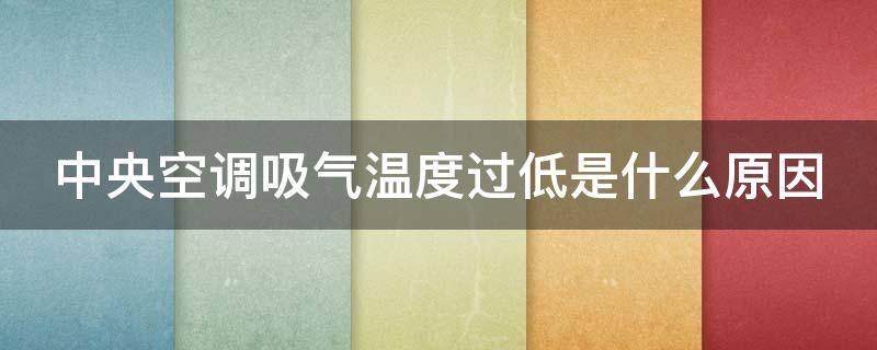 中央空调吸气温度过低是什么原因 中央空调吸气温度过低是什么原因呢