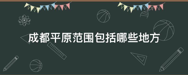 成都平原范围包括哪些地方（成都平原包括哪些县市）