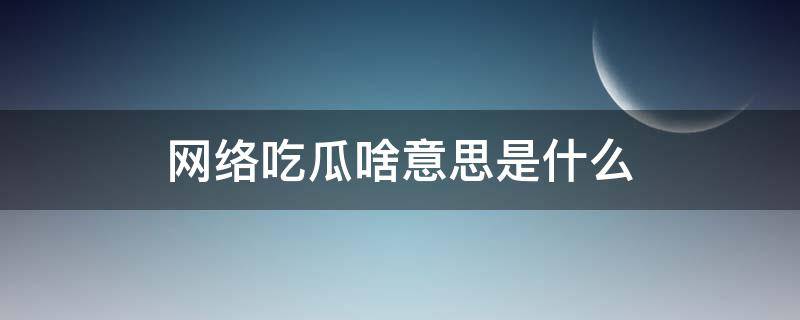 网络吃瓜啥意思是什么（网络用语吃瓜是什么意思啊）