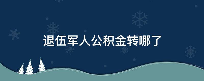 退伍军人公积金转哪了 退伍士兵公积金怎么转到地方