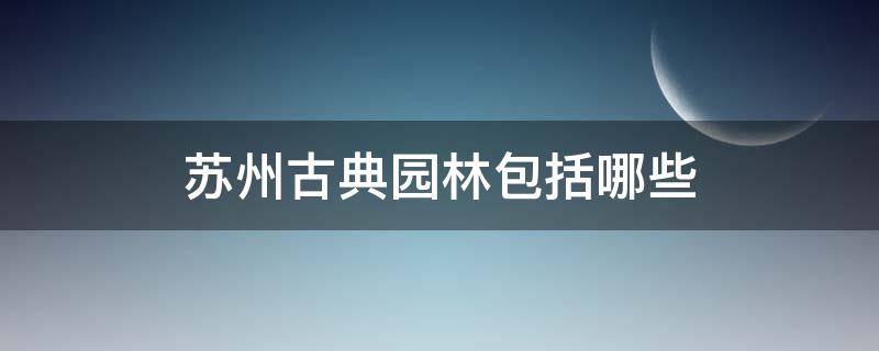 苏州古典园林包括哪些 苏州四大古典园林分别是什么