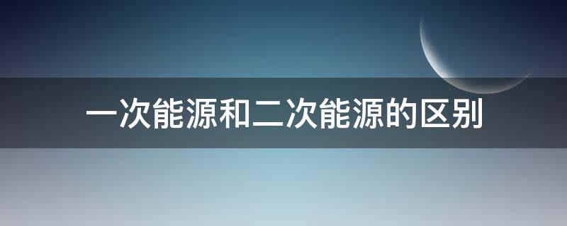 一次能源和二次能源的区别（一次能源和二次能源的区别可再生）