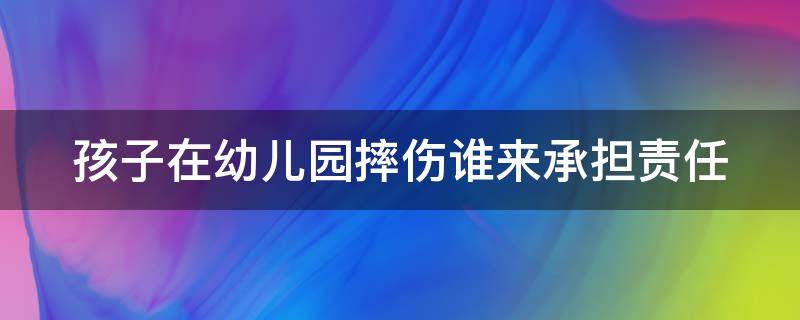 孩子在幼儿园摔伤谁来承担责任 孩子在幼儿园摔伤怎么赔偿