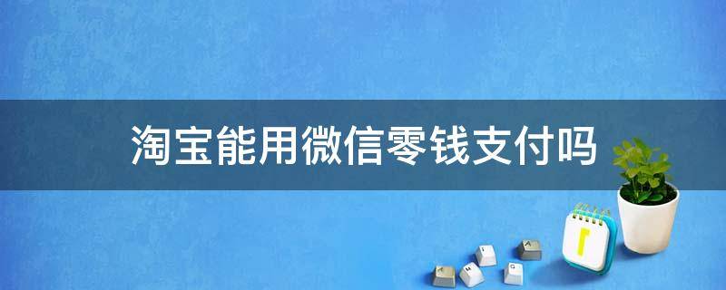 淘宝能用微信零钱支付吗 淘宝能否用微信零钱支付