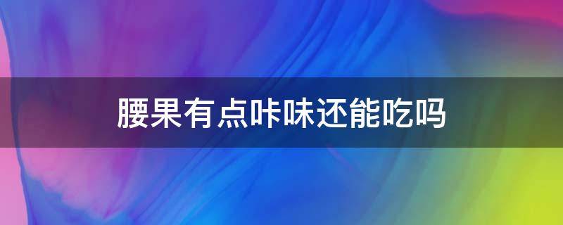 腰果有点咔味还能吃吗 腰果放久了有怪味还能吃吗