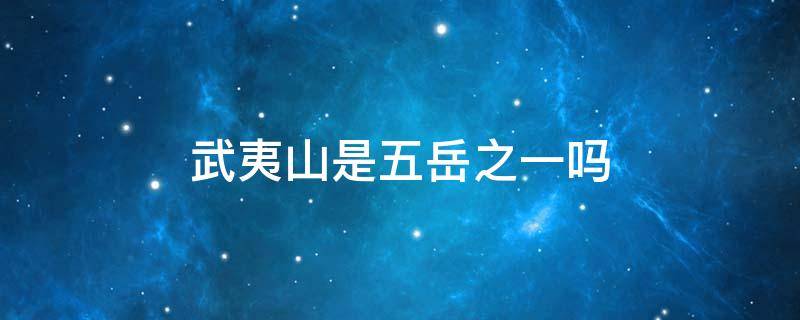 武夷山是五岳之一吗 武夷山是不是五岳