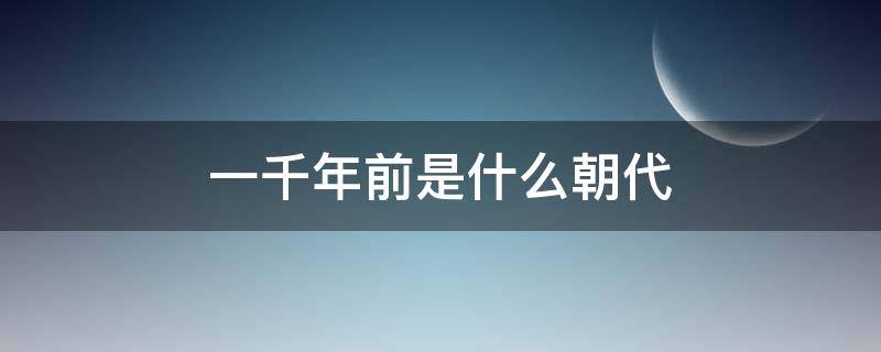 一千年前是什么朝代 北宋一千年前是什么朝代