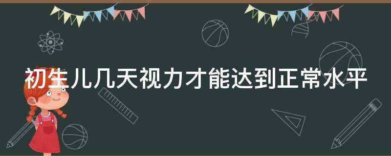 初生儿几天视力才能达到正常水平（初生儿几天视力才能达到正常水平范围）