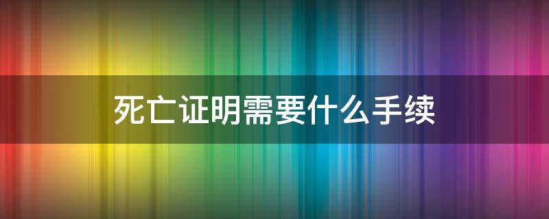 死亡证明需要什么手续（去火葬场开死亡证明需要什么手续）