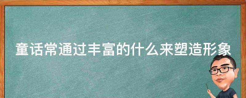 童话常通过丰富的什么来塑造形象 童话常通过丰富的什么来塑造形象和精神