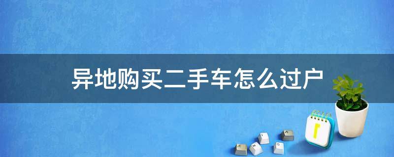 异地购买二手车怎么过户 异地购买二手车怎么过户到当地