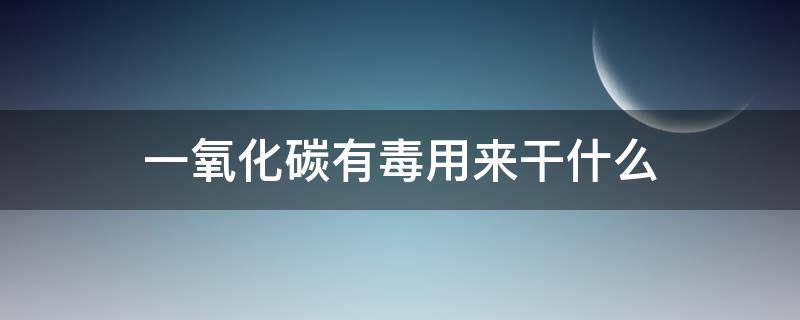 一氧化碳有毒用来干什么 一氧化碳是毒害品吗