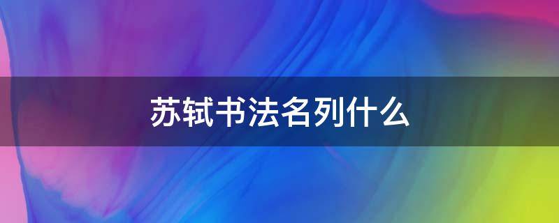 苏轼书法名列什么（苏轼书法名列什么什么什么什么北宋四大书法行列）