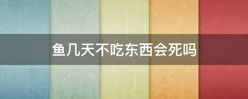 鱼几天不吃东西会死吗（鱼几天不吃东西会不会死）