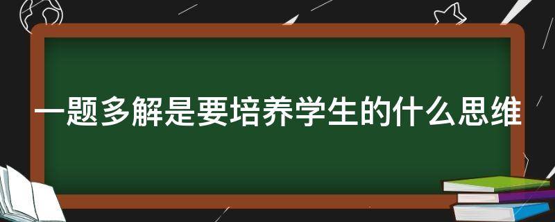 一题多解是要培养学生的什么思维（一题多解是要培养学生的什么思维品质）