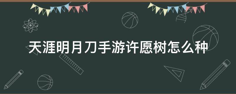 天涯明月刀手游许愿树怎么种 天涯明月刀手游许愿树怎么种植