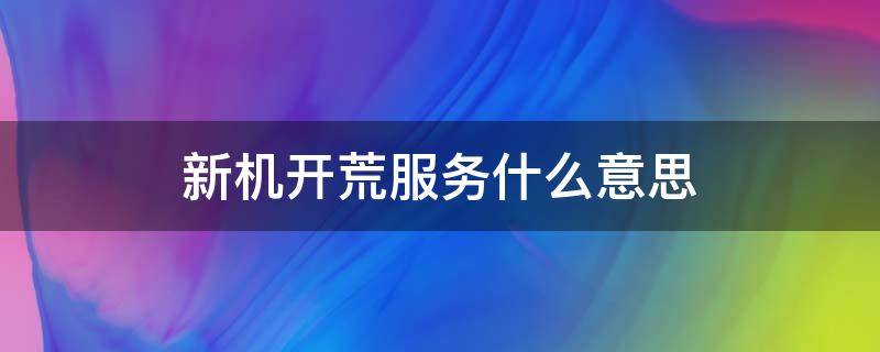 新机开荒服务什么意思（什么叫新机开荒服务）